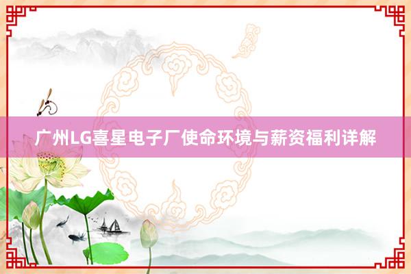 广州LG喜星电子厂使命环境与薪资福利详解