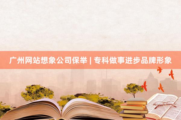 广州网站想象公司保举 | 专科做事进步品牌形象